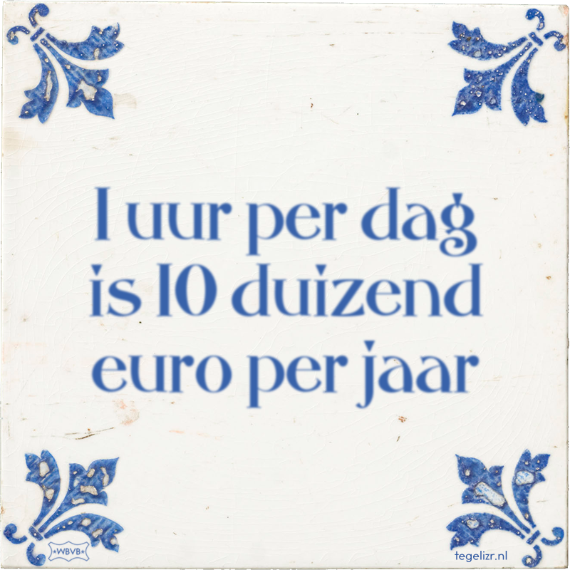 1 uur per dag is 10 duizend euro per jaar - Online tegeltjes bakken