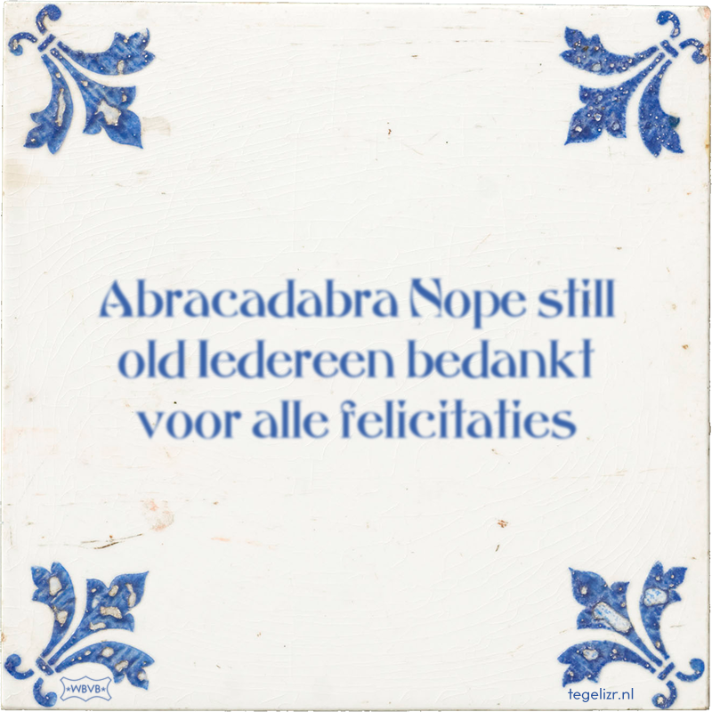 Abracadabra Nope still old Iedereen bedankt voor alle felicitaties - Online tegeltjes bakken