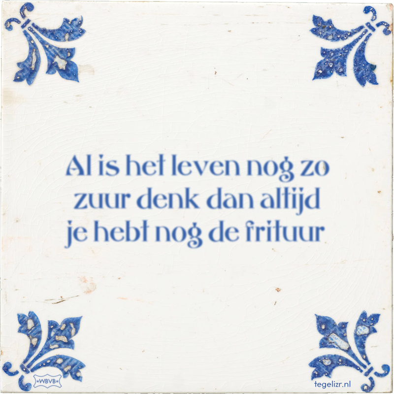 Al is het leven nog zo zuur denk dan altijd je hebt nog de frituur - Online tegeltjes bakken