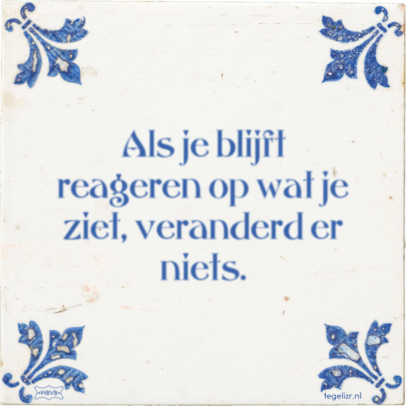Als je blijft reageren op wat je ziet, veranderd er niets. - Online tegeltjes bakken