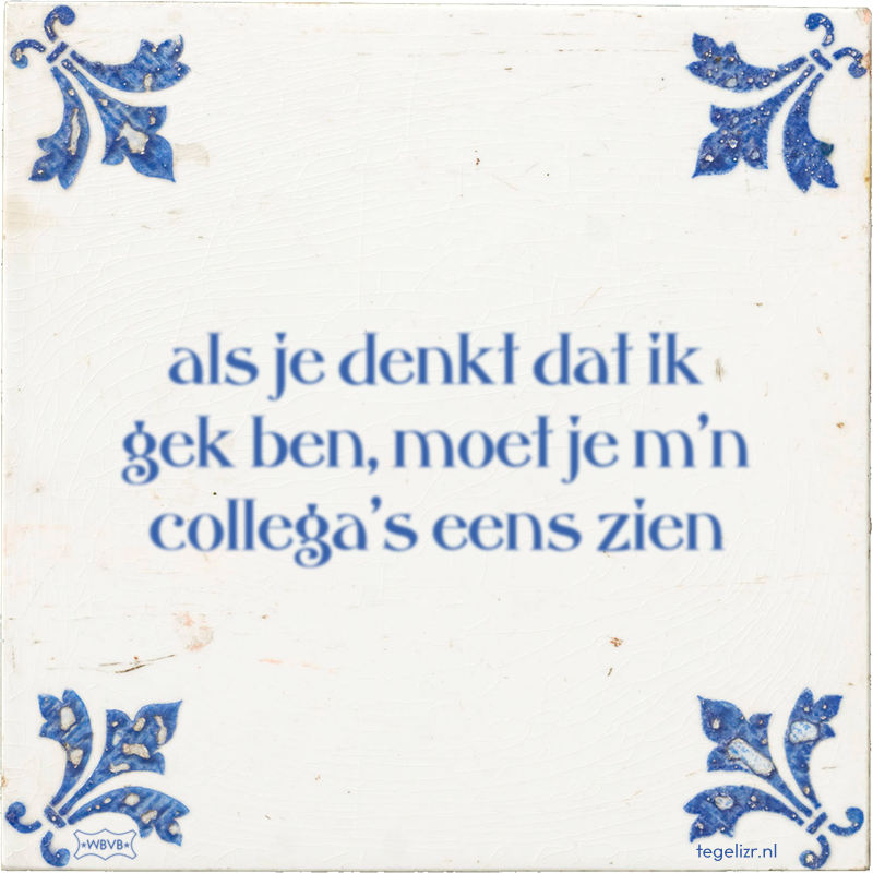 als je denkt dat ik gek ben, moet je m'n collega's eens zien - Online tegeltjes bakken