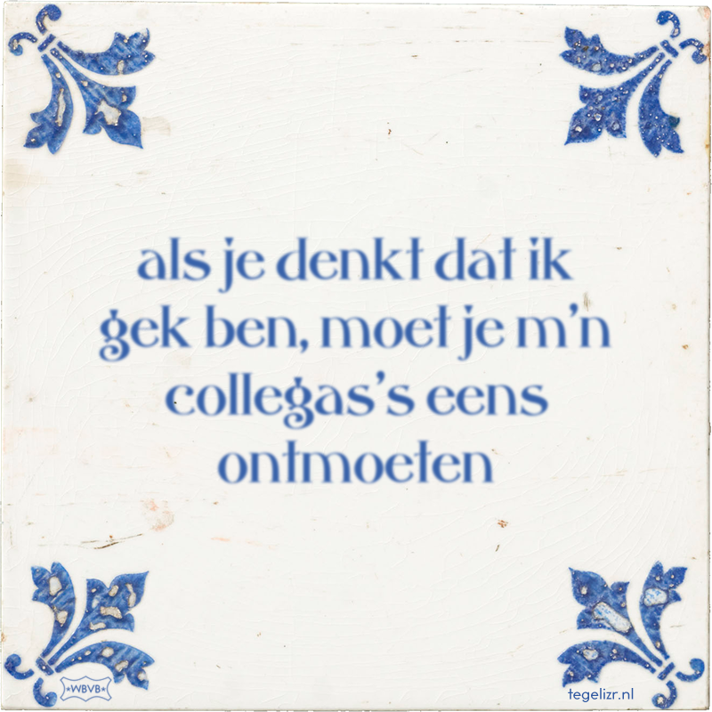 als je denkt dat ik gek ben, moet je m'n collegas's eens ontmoeten - Online tegeltjes bakken
