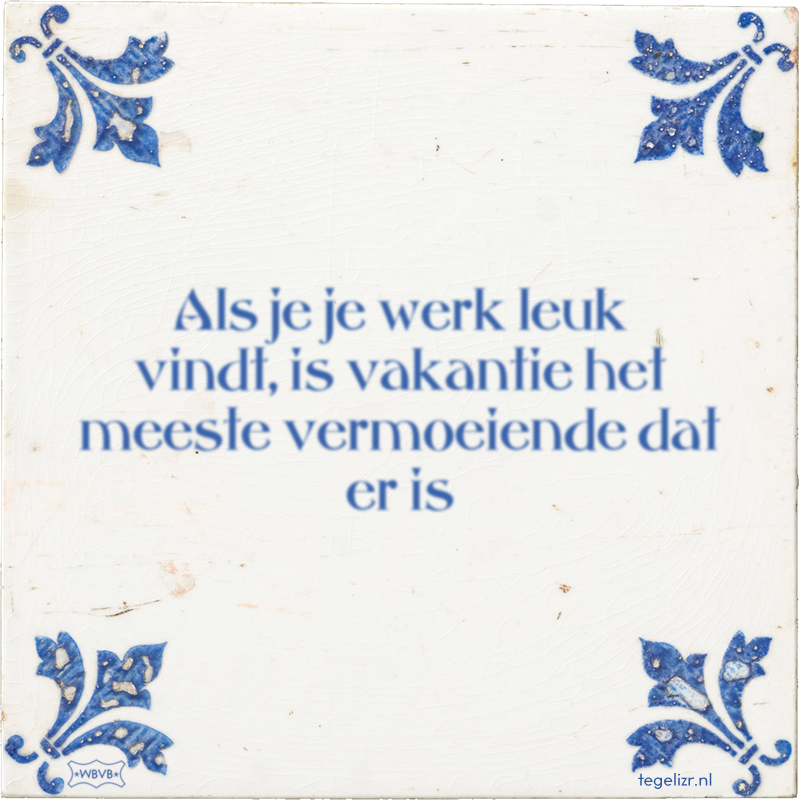 Als je je werk leuk vindt, is vakantie het meeste vermoeiende dat er is - Online tegeltjes bakken