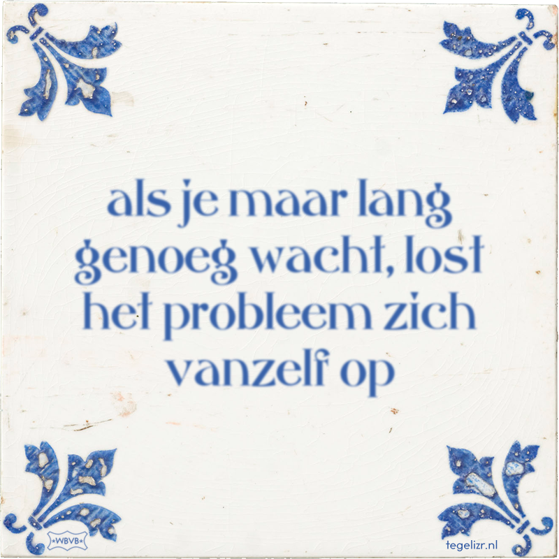 als je maar lang genoeg wacht, lost het probleem zich vanzelf op - Online tegeltjes bakken