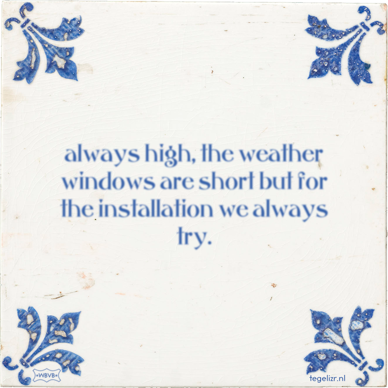 always high, the weather windows are short but for the installation we always try. - Online tegeltjes bakken