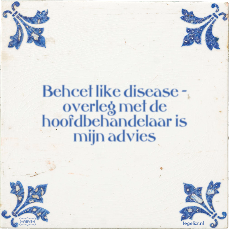 Behcet like disease – overleg met de hoofdbehandelaar is mijn advies - Online tegeltjes bakken