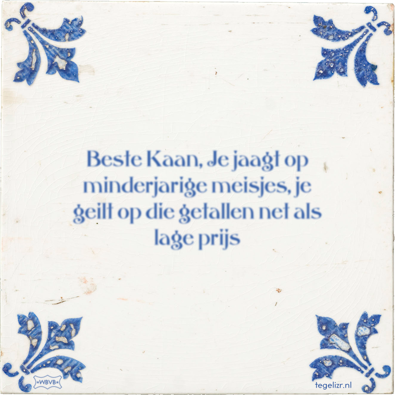 Beste Kaan, Je jaagt op minderjarige meisjes, je geilt op die getallen net als lage prijs - Online tegeltjes bakken