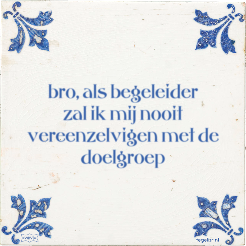 bro, als begeleider zal ik mij nooit vereenzelvigen met de doelgroep - Online tegeltjes bakken