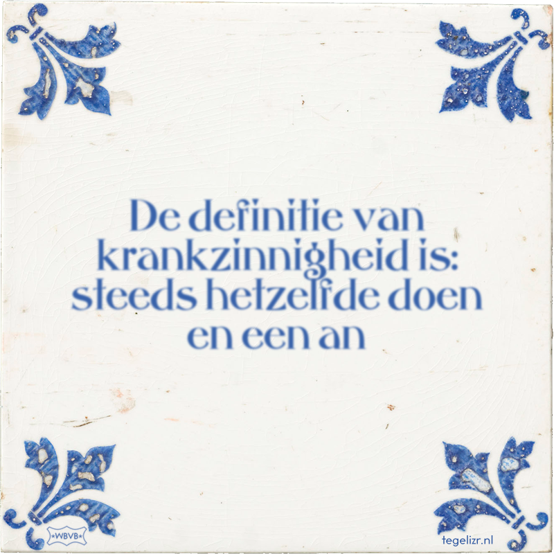 De definitie van krankzinnigheid is: steeds hetzelfde doen en een an - Online tegeltjes bakken