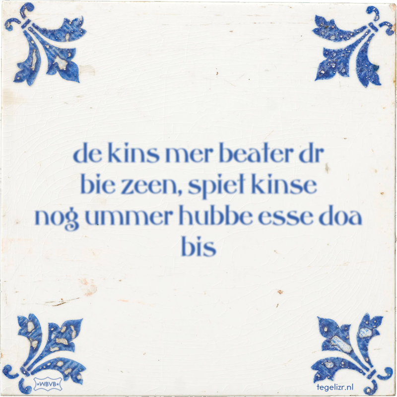 de kins mer beater dr bie zeen, spiet kinse nog ummer hubbe esse doa bis - Online tegeltjes bakken