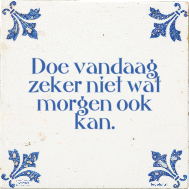Doe vandaag zeker niet wat morgen ook kan. - Online tegeltjes bakken
