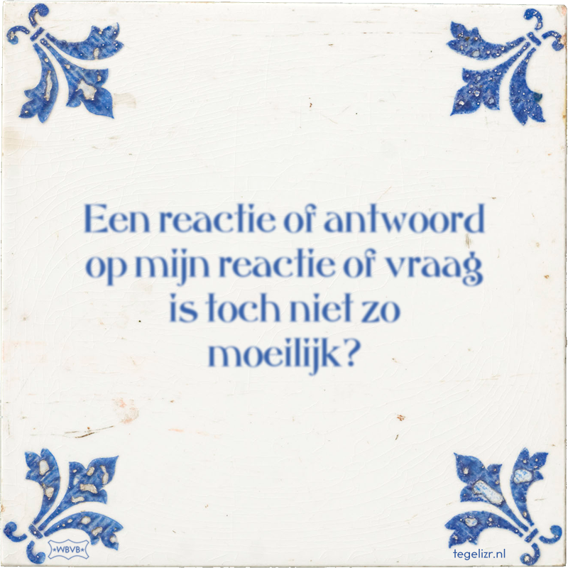 Een reactie of antwoord op mijn reactie of vraag is toch niet zo moeilijk? - Online tegeltjes bakken