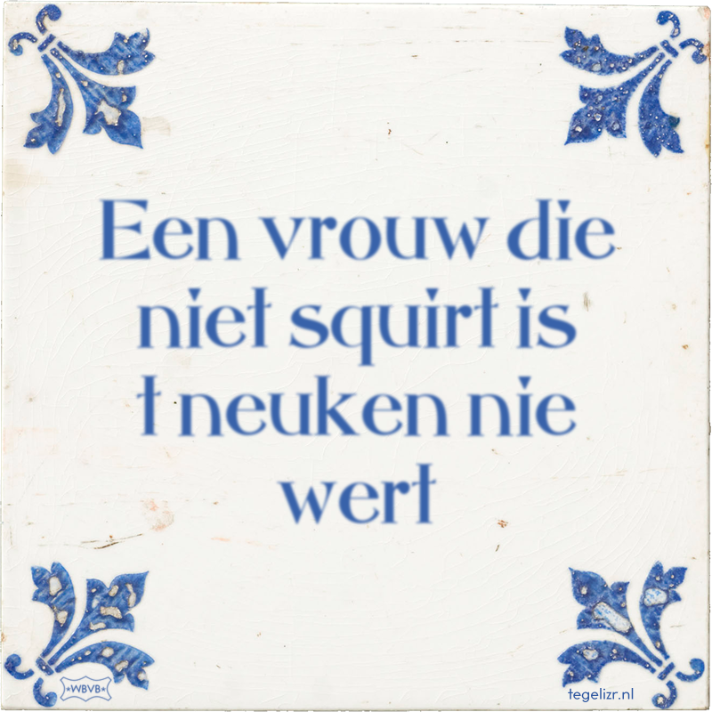 Een vrouw die niet squirt is t neuken nie wert - Online tegeltjes bakken