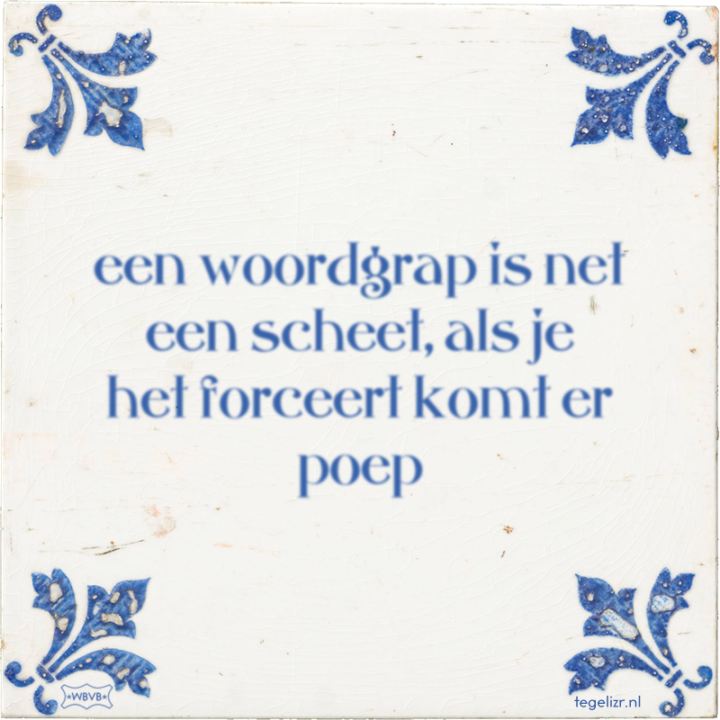 een woordgrap is net een scheet, als je het forceert komt er poep - Online tegeltjes bakken
