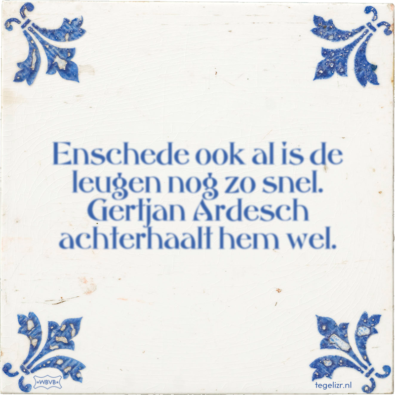 Enschede ook al is de leugen nog zo snel. Gertjan Ardesch achterhaalt hem wel. - Online tegeltjes bakken