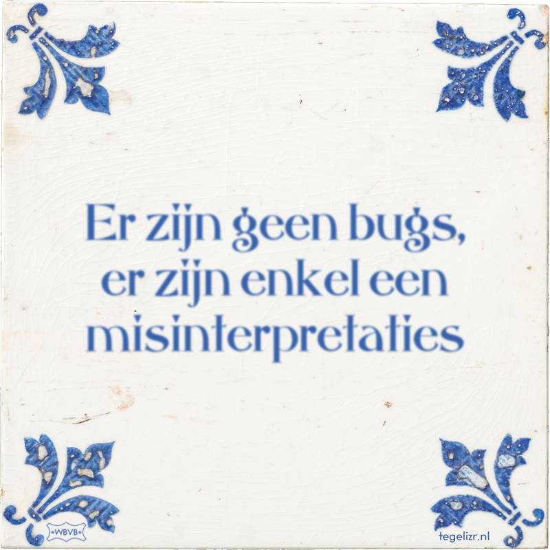 Er zijn geen bugs, er zijn enkel een misinterpretaties - Online tegeltjes bakken