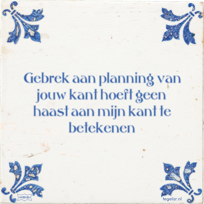 Gebrek aan planning van jouw kant hoeft geen haast aan mijn kant te betekenen - Online tegeltjes bakken