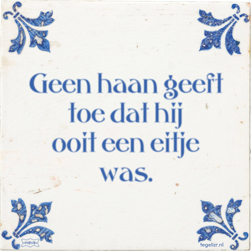 Geen haan geeft toe dat hij ooit een eitje was. - Online tegeltjes bakken