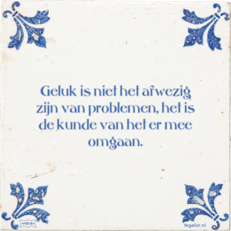Geluk is niet het afwezig zijn van problemen, het is de kunde van het er mee omgaan. - Online tegeltjes bakken
