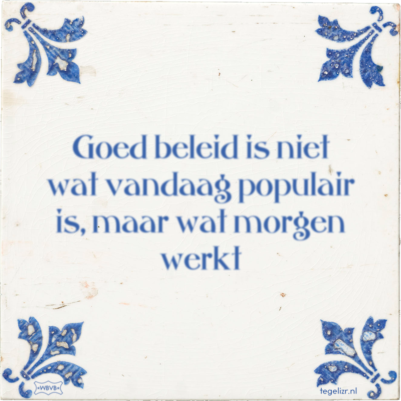 Goed beleid is niet wat vandaag populair is, maar wat morgen werkt - Online tegeltjes bakken