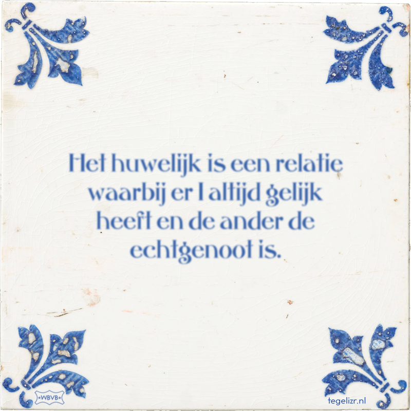 Het huwelijk is een relatie waarbij er 1 altijd gelijk heeft en de ander de echtgenoot is. - Online tegeltjes bakken