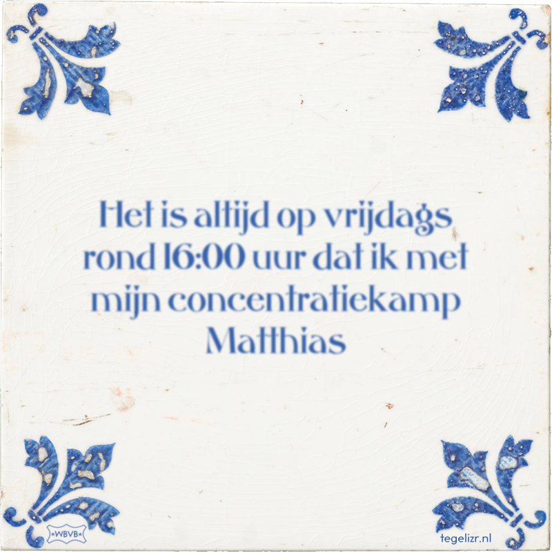 Het is altijd op vrijdags rond 16:00 uur dat ik met mijn concentratiekamp Matthias - Online tegeltjes bakken
