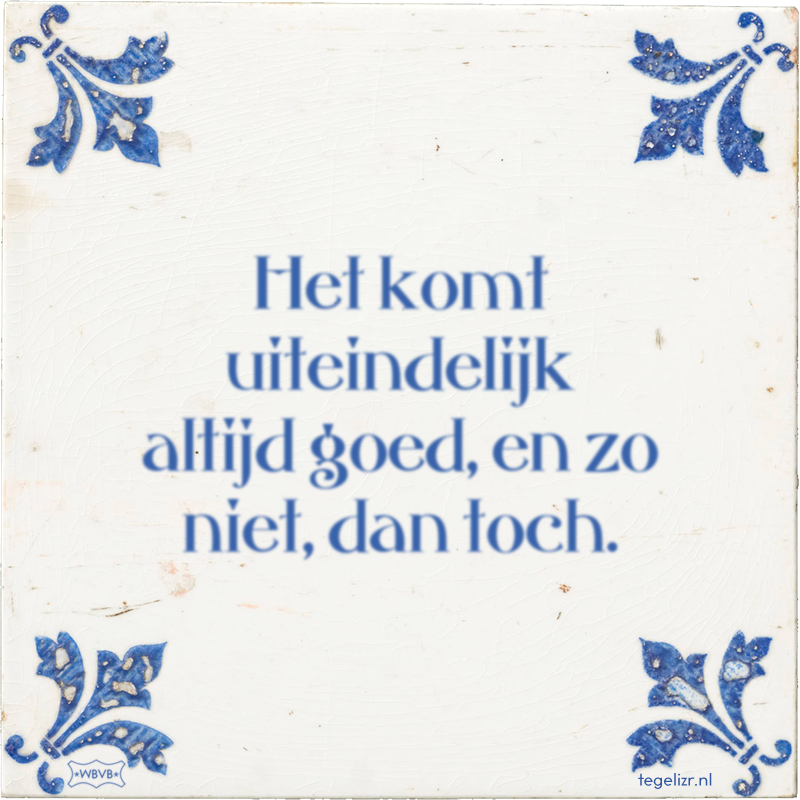 Het komt uiteindelijk altijd goed, en zo niet, dan toch. - Online tegeltjes bakken