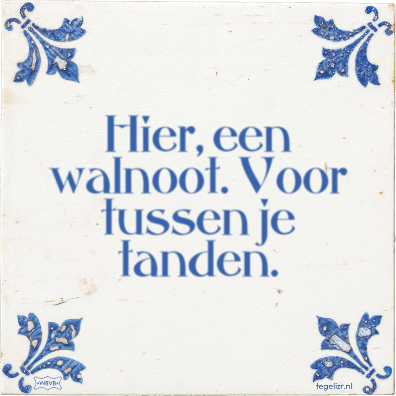 Hier, een walnoot. Voor tussen je tanden. - Online tegeltjes bakken