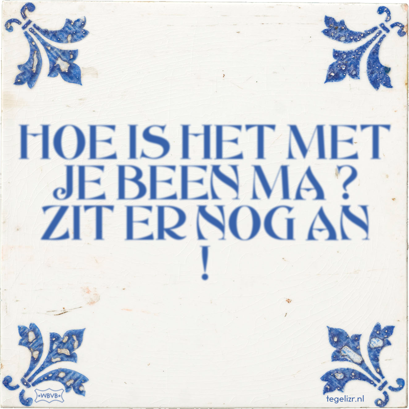 HOE IS HET MET JE BEEN MA ? ZIT ER NOG AN ! - Online tegeltjes bakken