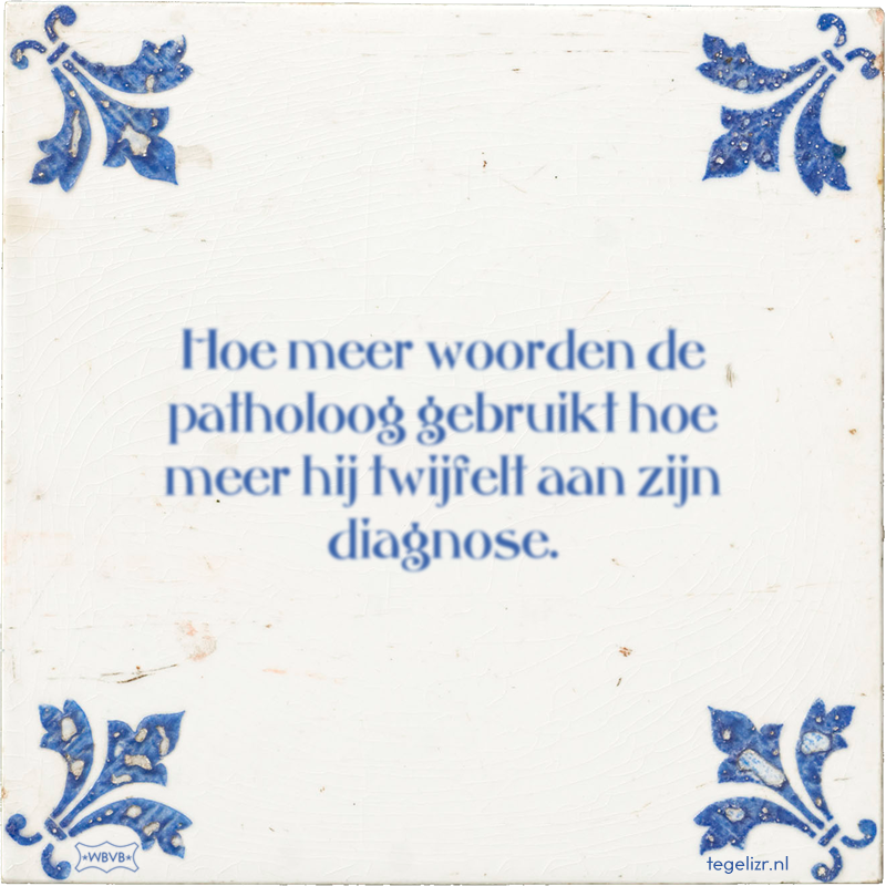 Hoe meer woorden de patholoog gebruikt hoe meer hij twijfelt aan zijn diagnose. - Online tegeltjes bakken