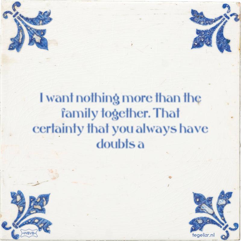 I want nothing more than the family together. That certainty that you always have doubts a - Online tegeltjes bakken