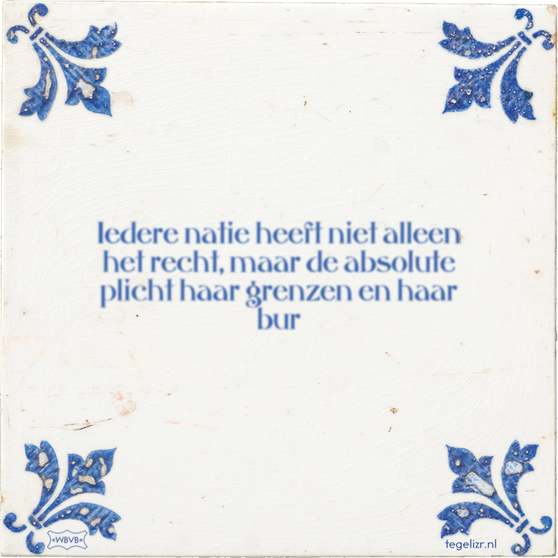 Iedere natie heeft niet alleen het recht, maar de absolute plicht haar grenzen en haar bur - Online tegeltjes bakken