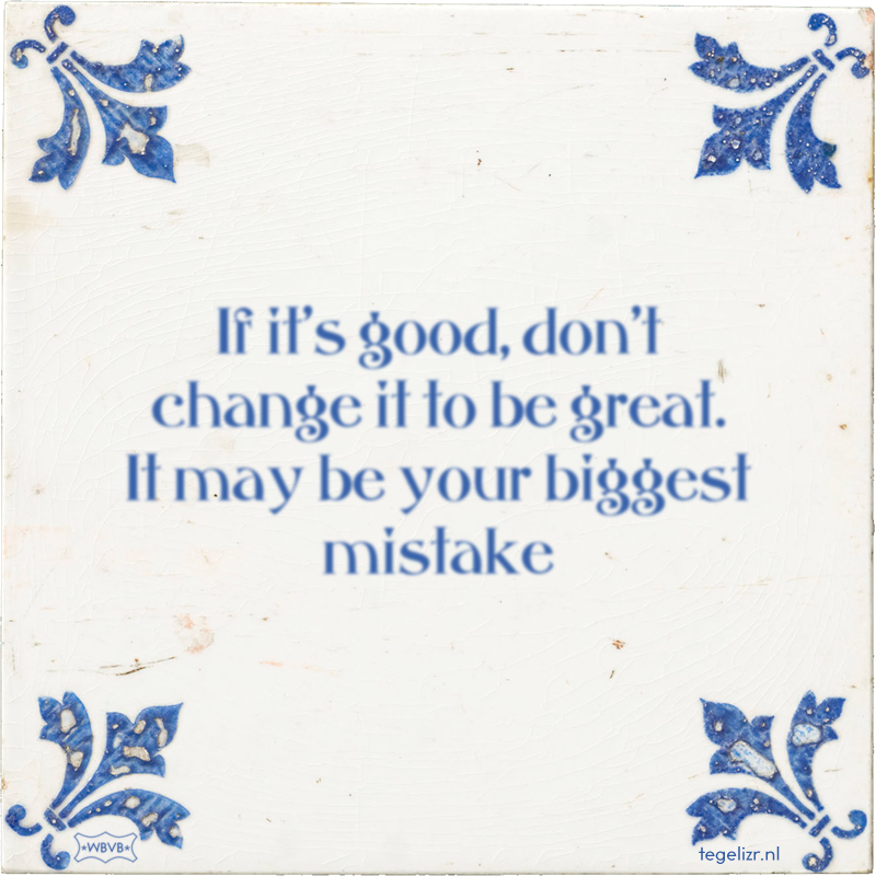 If it's good, don't change it to be great. It may be your biggest mistake - Online tegeltjes bakken