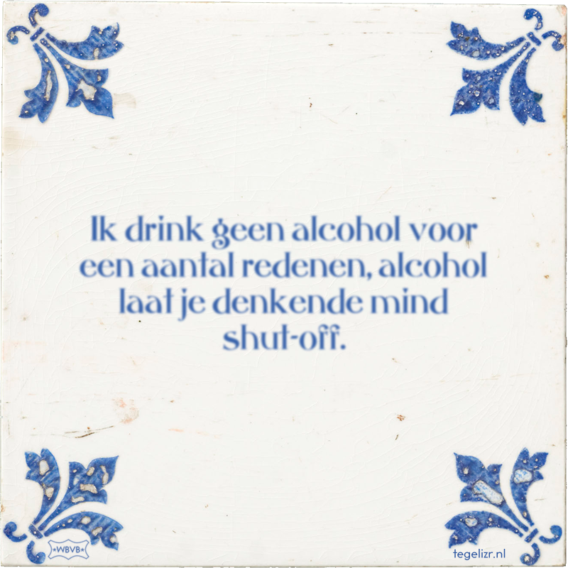 Ik drink geen alcohol voor een aantal redenen, alcohol laat je denkende mind shut-off. - Online tegeltjes bakken