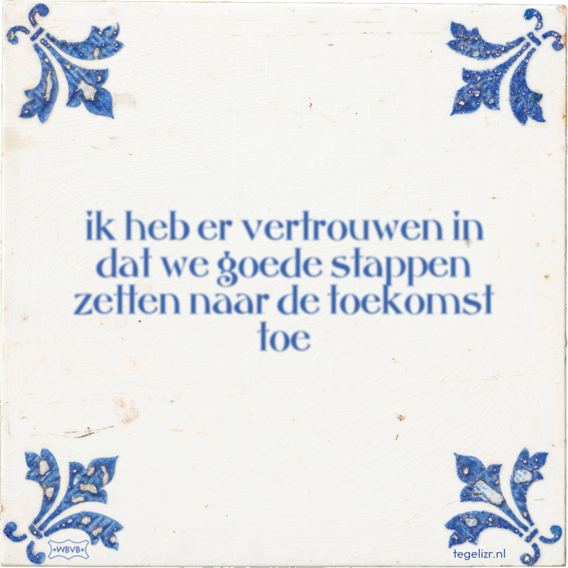 ik heb er vertrouwen in dat we goede stappen zetten naar de toekomst toe - Online tegeltjes bakken