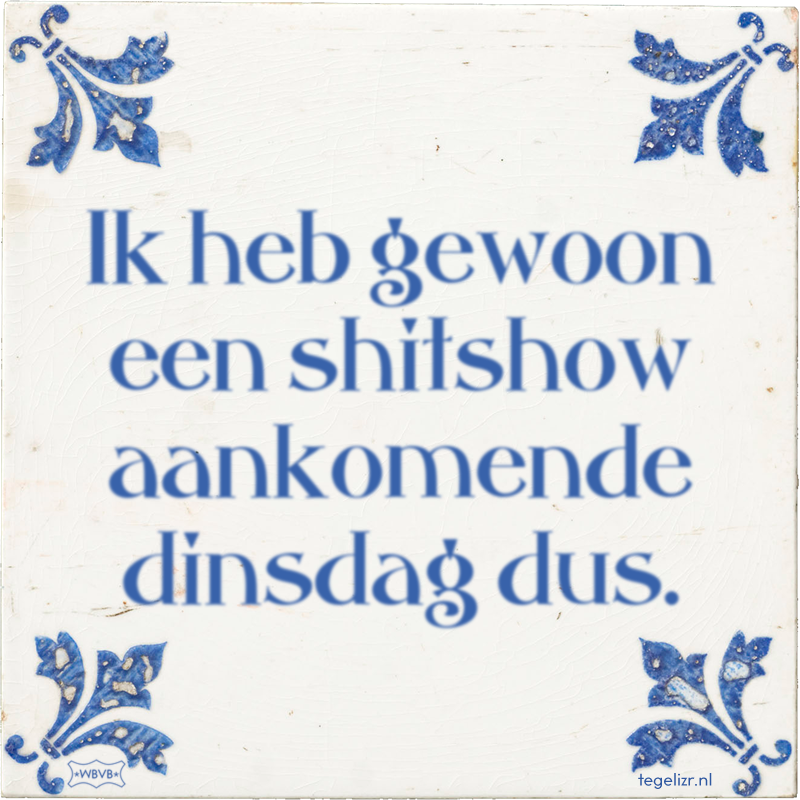 Ik heb gewoon een shitshow aankomende dinsdag dus. - Online tegeltjes bakken