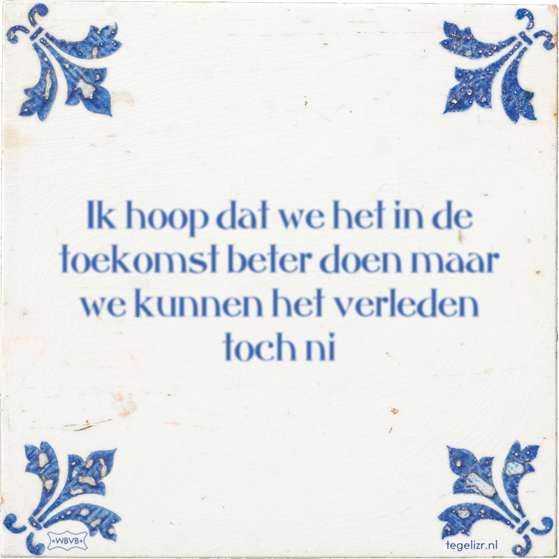 Ik hoop dat we het in de toekomst beter doen maar we kunnen het verleden toch ni - Online tegeltjes bakken