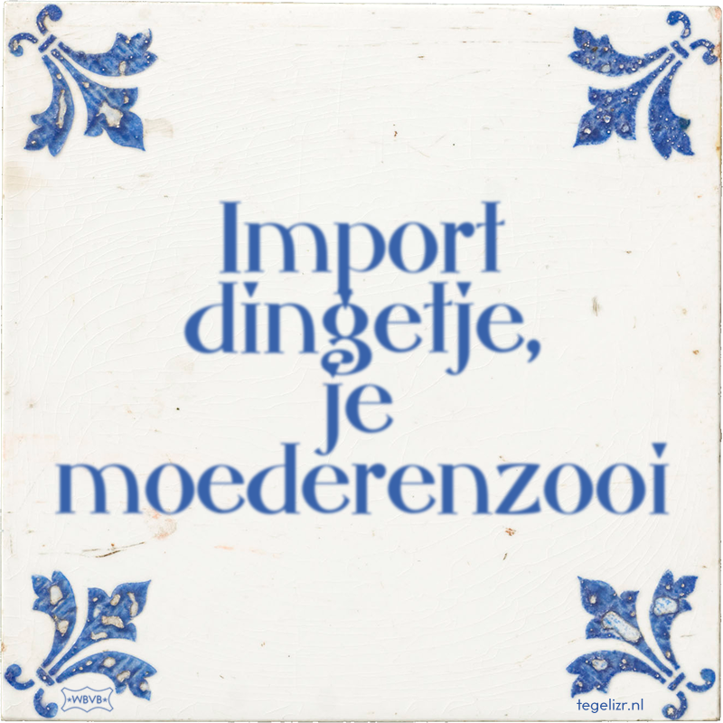 Import dingetje, je moederenzooi - Online tegeltjes bakken