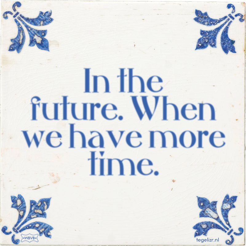 In the future. When we have more time. - Online tegeltjes bakken