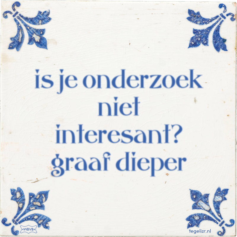 is je onderzoek niet interesant? graaf dieper - Online tegeltjes bakken