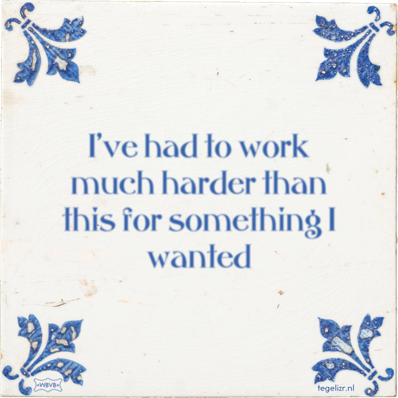 I've had to work much harder than this for something I wanted - Online tegeltjes bakken
