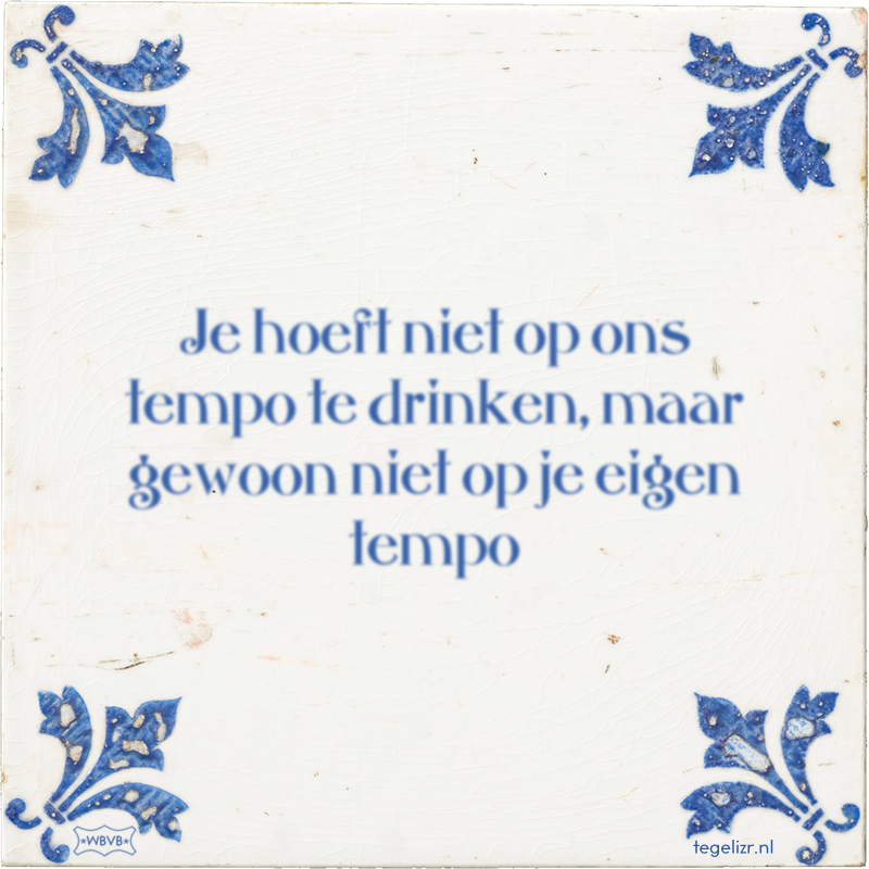 Je hoeft niet op ons tempo te drinken, maar gewoon niet op je eigen tempo - Online tegeltjes bakken