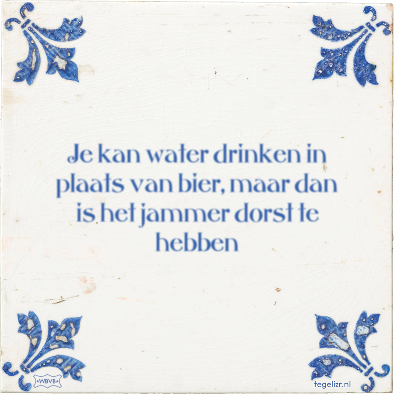 Je kan water drinken in plaats van bier, maar dan is het jammer dorst te hebben - Online tegeltjes bakken