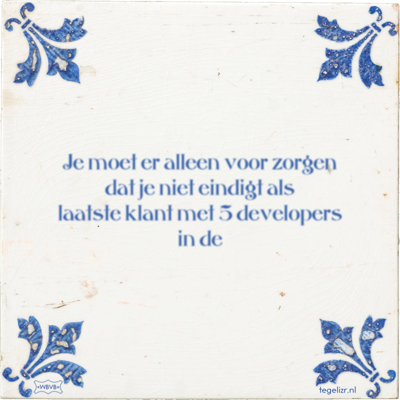 Je moet er alleen voor zorgen dat je niet eindigt als laatste klant met 5 developers in de - Online tegeltjes bakken