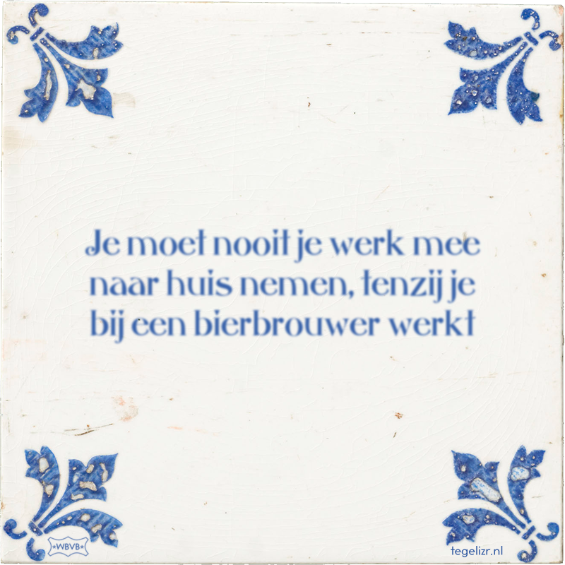 Je moet nooit je werk mee naar huis nemen, tenzij je bij een bierbrouwer werkt - Online tegeltjes bakken