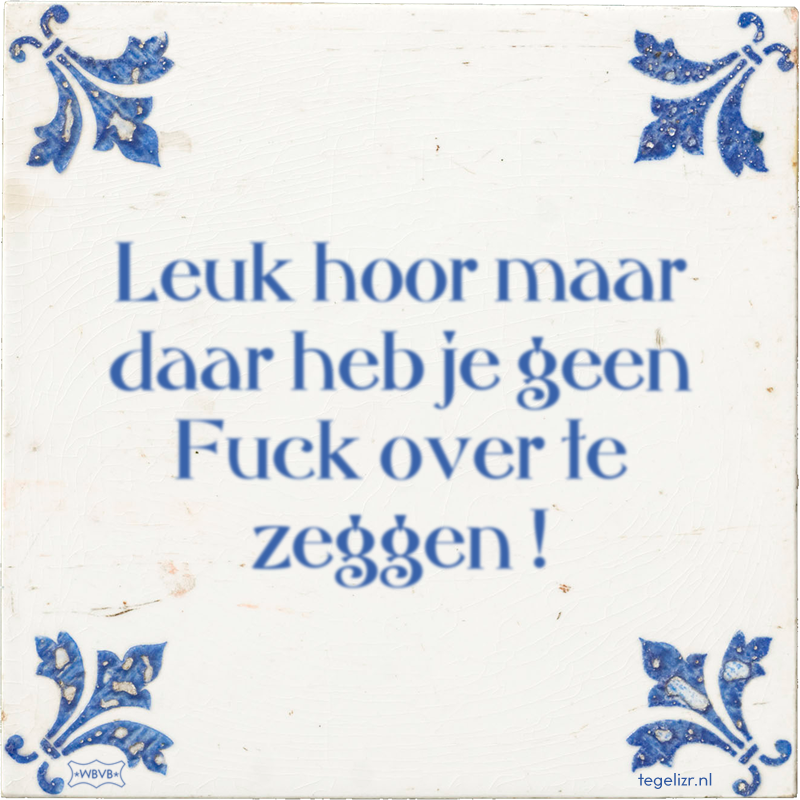 Leuk hoor maar daar heb je geen Fuck over te zeggen ! - Online tegeltjes bakken
