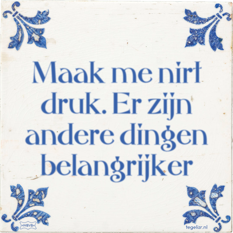 Maak me nirt druk. Er zijn andere dingen belangrijker - Online tegeltjes bakken