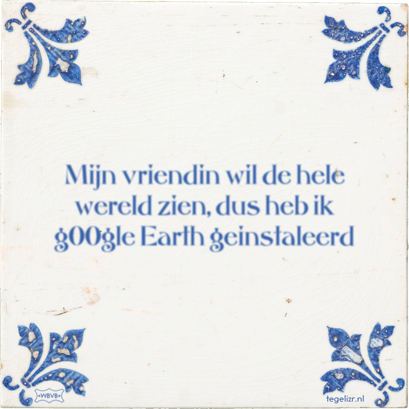 Mijn vriendin wil de hele wereld zien, dus heb ik g00gle Earth geinstaleerd - Online tegeltjes bakken