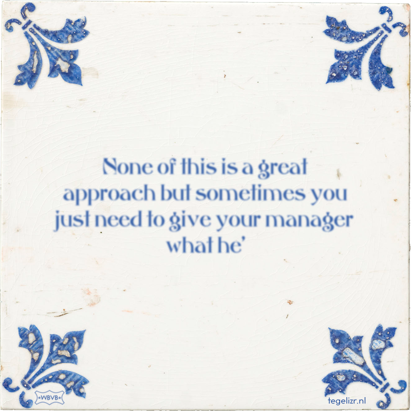 None of this is a great approach but sometimes you just need to give your manager what he' - Online tegeltjes bakken