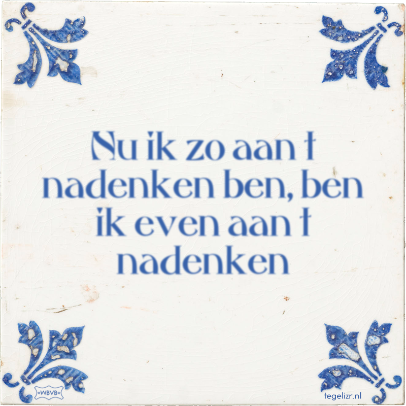 Nu ik zo aan t nadenken ben, ben ik even aan t nadenken - Online tegeltjes bakken